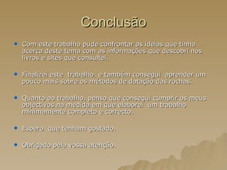 Conclusão Com este trabalho pude confrontar as ideias que tinha acerca deste tema com as informações que descobri nos  livros e sites que consultei.  Finalizei este  trabalho  e também consegui  aprender um pouco mais sobre os métodos de datação das rochas. Quanto ao trabalho, penso que consegui cumprir os meus  objectivos na medida em que elaborei  um trabalho minimamente completo e correcto. Espero  que tenham gostado. Obrigado pela vossa atenção. 