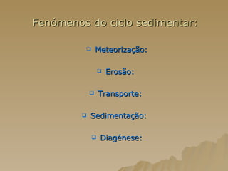 Fenómenos do ciclo sedimentar:  Meteorização: Erosão:   Transporte:   Sedimentação:   Diagénese: 