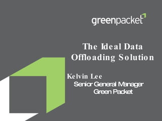 The Ideal Data Offloading Solution Kelvin Lee  Senior General Manager  Green Packet 