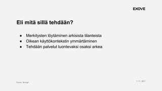 Exove Design
1.11.2017
13
Eli mitä sillä tehdään?
● Merkitysten löytäminen arkisista tilanteista
● Oikean käyttökontekstin ymmärtäminen
● Tehdään palvelut luontevaksi osaksi arkea
 