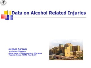Data on Alcohol Related Injuries Deepak Agrawal Assistant Professor, Department of Neurosurgery, JPN Apex Trauma Centre, AIIMS, New Delhi 