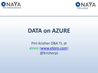 DATA on AZURE
Pini Krisher DBA TL at
etoro (www.etoro.com)
@krisherpi
 
