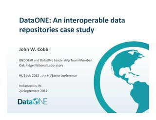 DataONE:	
  An	
  interoperable	
  data	
  
repositories	
  case	
  study	
  
	
  
John	
  W.	
  Cobb	
  
	
  
R&D	
  Staﬀ	
  and	
  DataONE	
  Leadership	
  Team	
  Member	
  
Oak	
  Ridge	
  Na;onal	
  Laboratory	
  
	
  
HUBbub	
  2012	
  ,	
  the	
  HUBzero	
  conference	
  
	
  
Indianapolis,	
  IN	
  
24	
  September	
  2012	
  
	
  
 