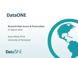 DataONE

Research Data Access & Preservation
21 March 2012

Suzie Allard, Ph.D.
University of Tennessee
 