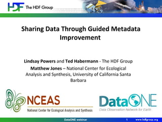 Sharing Data Through Guided Metadata
Improvement
Lindsay Powers and Ted Habermann - The HDF Group
Matthew Jones – National Center for Ecological
Analysis and Synthesis, University of California Santa
Barbara
DataONE webinar 1
 