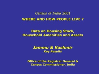 Census of India 2001
WHERE AND HOW PEOPLE LIVE ?
Data on Housing Stock,
Household Amenities and Assets
Jammu & Kashmir
Key Results
Office of the Registrar General &
Census Commissioner, India
 