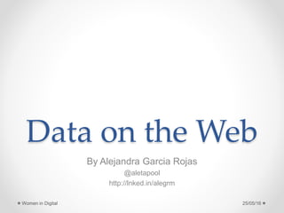 Data on the Web
By Alejandra Garcia Rojas
@aletapool
http://lnked.in/alegrm
25/05/16Women in Digital
 