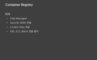Container Registry
ECR
• Fully Managed
• Security (IAM) 연동
• CircleCI Orbs 제공
• EKS, ECS, Batch 연동 용이
 
