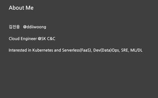 About Me
김진웅 @ddiiwoong
Cloud Engineer @SK C&C
Interested in Kubernetes and Serverless(FaaS), Dev(Data)Ops, SRE, ML/DL
 
