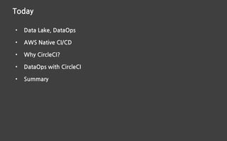 Today
• Data Lake, DataOps
• AWS Native CI/CD
• Why CircleCI?
• DataOps with CircleCI
• Summary
 