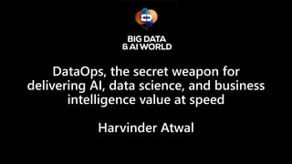 DataOps, the secret weapon for
delivering AI, data science, and business
intelligence value at speed
Harvinder Atwal
 