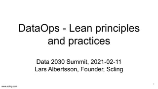 www.scling.com
DataOps - Lean principles
and practices
Data 2030 Summit, 2021-02-11
Lars Albertsson, Founder, Scling
1
 