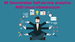 #8 Decentralise Self-service analytics
AND cloud infrastructure
 