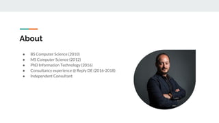 About
● BS Computer Science (2010)
● MS Computer Science (2012)
● PhD Information Technology (2016)
● Consultancy experience @ Reply DE (2016-2018)
● Independent Consultant
 