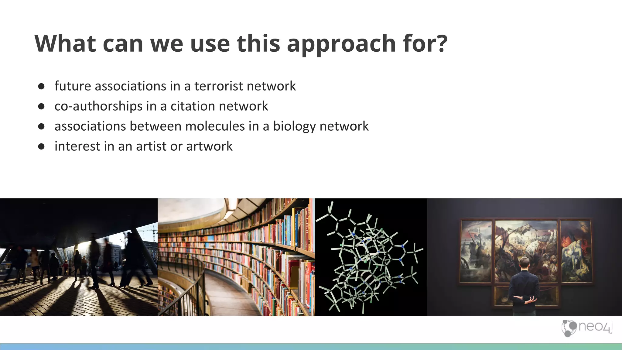 What can we use this approach for? ● future associations in a terrorist network ● co-authorships in a citation network ● associations between molecules in a biology network ● interest in an artist or artwork 