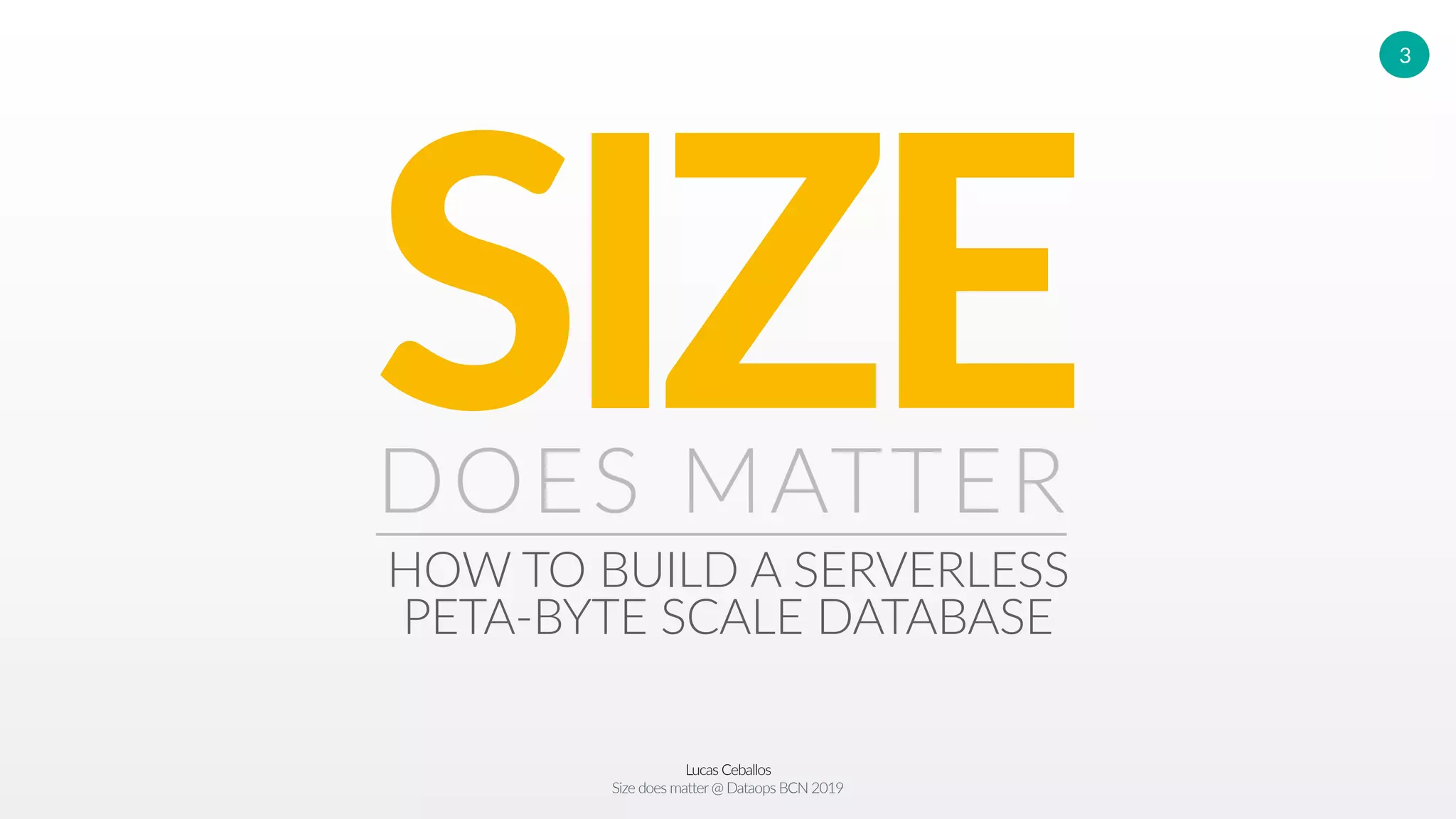 Lucas Ceballos
Size does matter@ Dataops BCN 2019
3
SIZEDOES MATTER
HOW TO BUILD A SERVERLESS
PETA-BYTE SCALE DATABASE
 