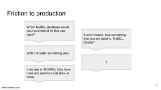 www.mimeria.com
Friction to production
2
Which NoSQL database would
you recommend for this use
case? It won’t matter. Use something
that you are used to. MySQL,
Oracle?
Well, I’d prefer something else.
?
If we use an RDBMS, Ops have
rules and opinions that slow us
down.
 