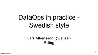 www.scling.com
DataOps in practice -
Swedish style
Lars Albertsson (@lalleal)
Scling
1
 