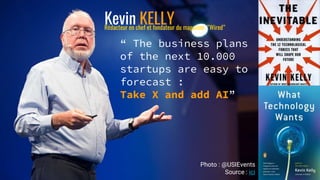 Kevin KELLY
“ The business plans
of the next 10.000
startups are easy to
forecast :
Take X and add AI”
Photo : @USIEvents
Source : ici
Rédacteur en chef et fondateur du magazine “Wired”
 