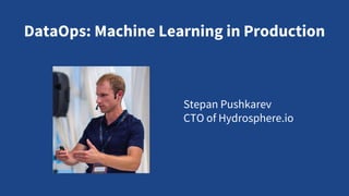 DataOps: Machine Learning in Production
Stepan Pushkarev
CTO of Hydrosphere.io
 