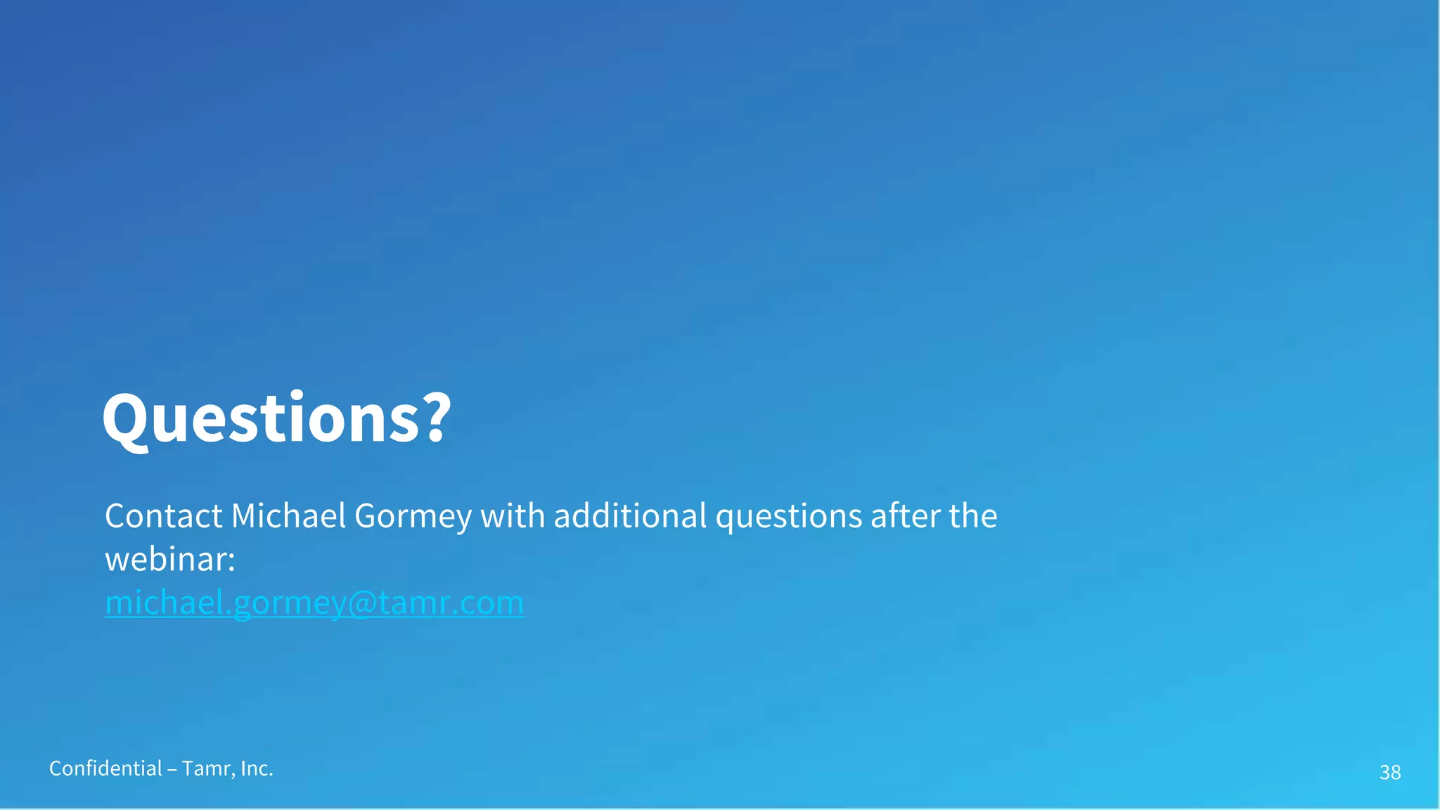 Confidential – Tamr, Inc. 38
Questions?
Contact Michael Gormey with additional questions after the
webinar:
michael.gormey@tamr.com
 