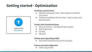 Confidential – Tamr, Inc.
Getting started - Optimization
34
Inventory current team
● Identify existing key roles - data engineers and their
consumers
● Find best candidates for new roles - data curators and
data stewards
Create cross-functional team
● Data consumers - will depend upon project
● Data Engineer(s)
● Curator
● Steward
Choose your operating model
● Start with Shared Services for first project
Ensure executive alignment
● CDO or equivalent
Optimization
 