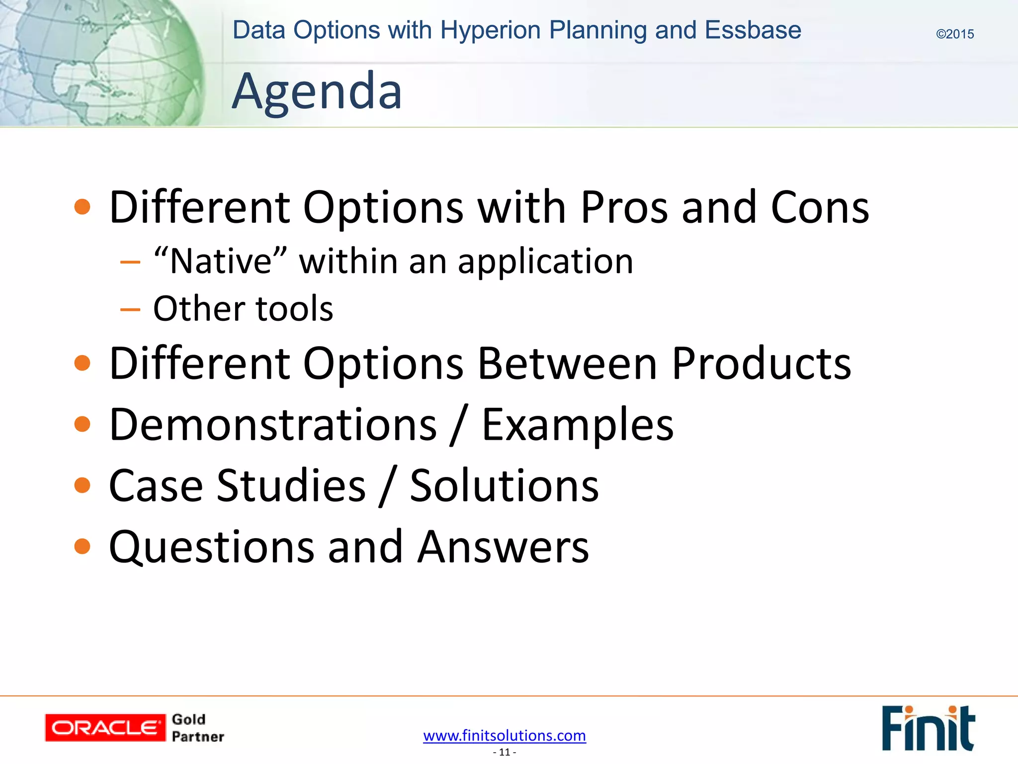 www.finitsolutions.com
- 11 -
Data Options with Hyperion Planning and Essbase ©2015Data Options with Hyperion Planning and Essbase ©2015
Agenda
• Different Options with Pros and Cons
– “Native” within an application
– Other tools
• Different Options Between Products
• Demonstrations / Examples
• Case Studies / Solutions
• Questions and Answers
 
