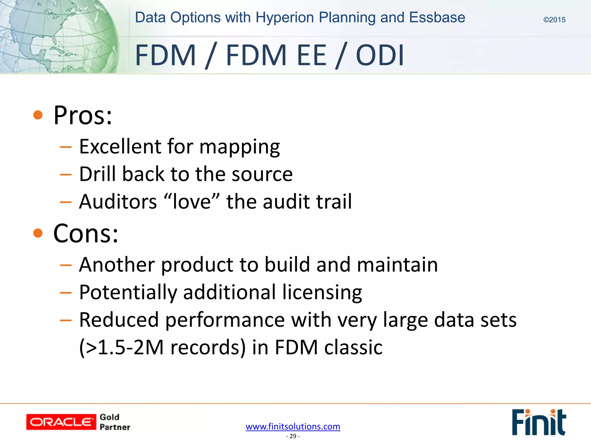 www.finitsolutions.com
- 29 -
Data Options with Hyperion Planning and Essbase ©2015Data Options with Hyperion Planning and Essbase ©2015
• Pros:
– Excellent for mapping
– Drill back to the source
– Auditors “love” the audit trail
• Cons:
– Another product to build and maintain
– Potentially additional licensing
– Reduced performance with very large data sets
(>1.5-2M records) in FDM classic
FDM / FDM EE / ODI
 