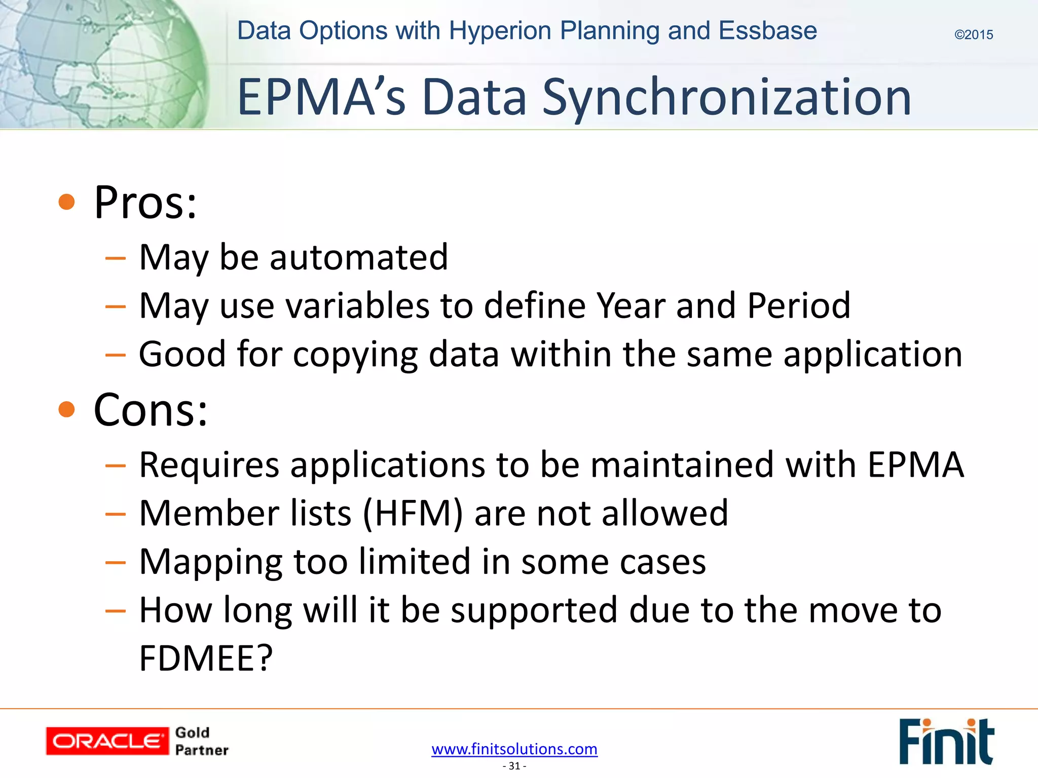 www.finitsolutions.com
- 31 -
Data Options with Hyperion Planning and Essbase ©2015Data Options with Hyperion Planning and Essbase ©2015
• Pros:
– May be automated
– May use variables to define Year and Period
– Good for copying data within the same application
• Cons:
– Requires applications to be maintained with EPMA
– Member lists (HFM) are not allowed
– Mapping too limited in some cases
– How long will it be supported due to the move to
FDMEE?
EPMA’s Data Synchronization
 