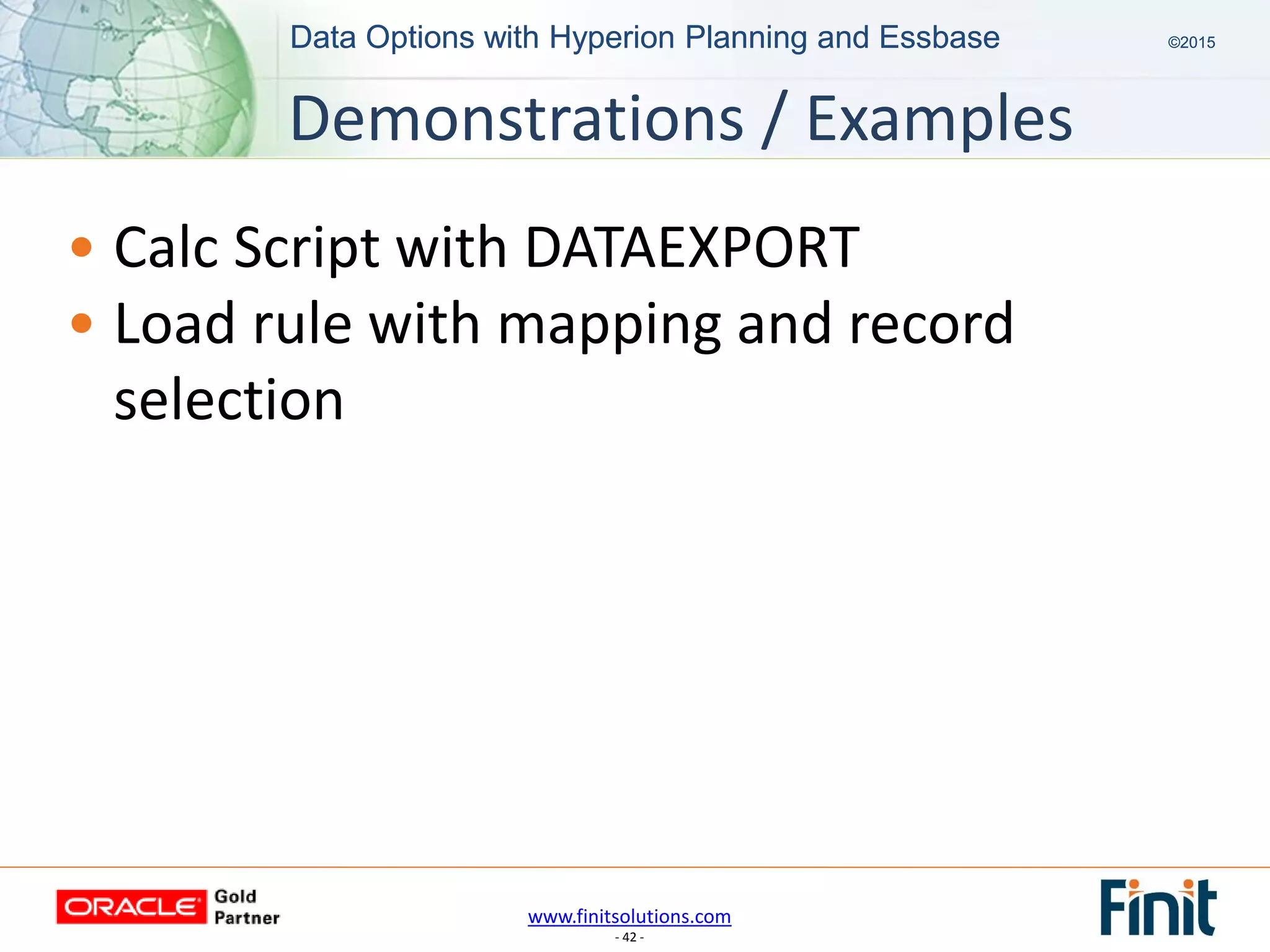 www.finitsolutions.com
- 42 -
Data Options with Hyperion Planning and Essbase ©2015Data Options with Hyperion Planning and Essbase ©2015
• Calc Script with DATAEXPORT
• Load rule with mapping and record
selection
Demonstrations / Examples
 