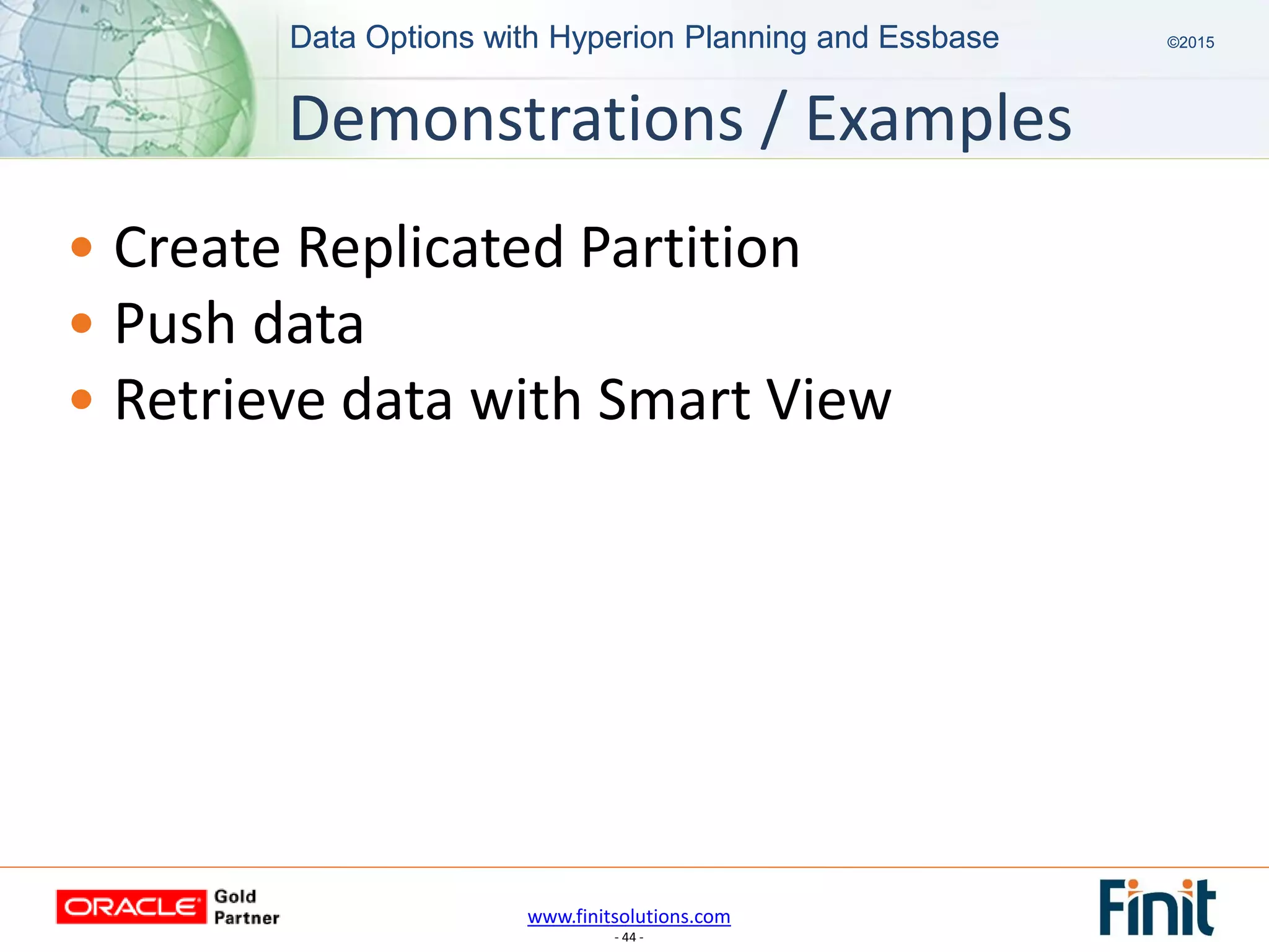 www.finitsolutions.com
- 44 -
Data Options with Hyperion Planning and Essbase ©2015Data Options with Hyperion Planning and Essbase ©2015
• Create Replicated Partition
• Push data
• Retrieve data with Smart View
Demonstrations / Examples
 