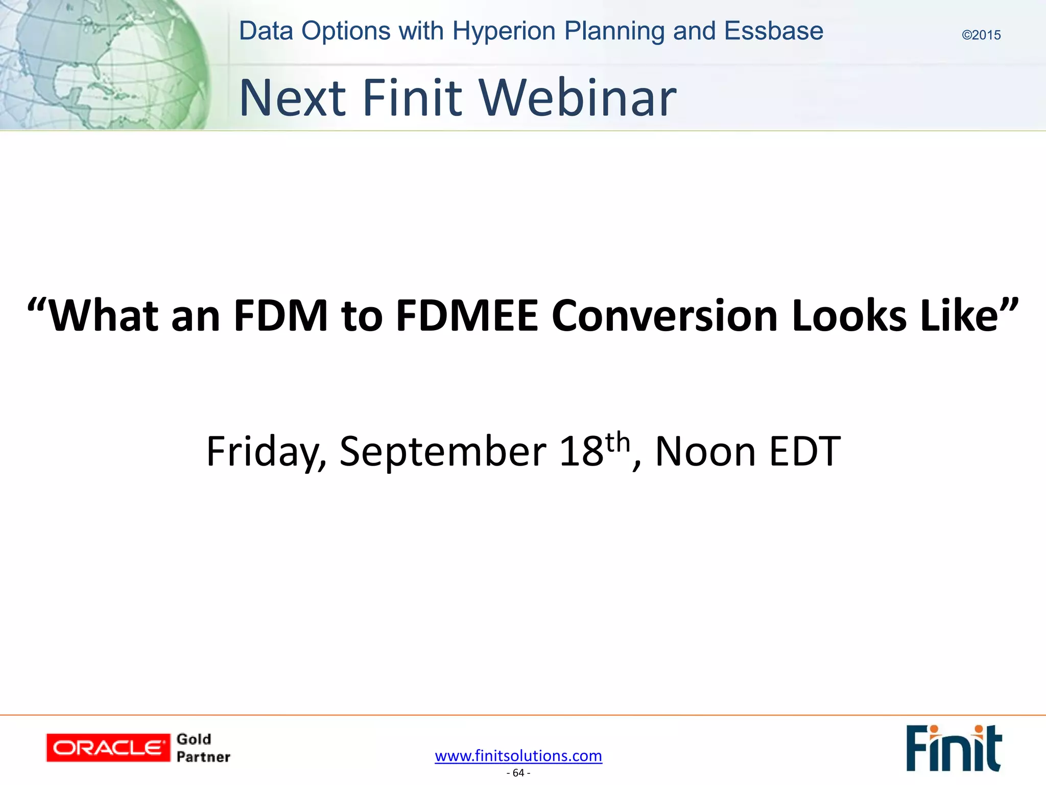 www.finitsolutions.com
- 64 -
Data Options with Hyperion Planning and Essbase ©2015Data Options with Hyperion Planning and Essbase ©2015
“What an FDM to FDMEE Conversion Looks Like”
Friday, September 18th, Noon EDT
Next Finit Webinar
 