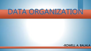 DATA ORGANIZATION
-ROWELL A. BALALA
 