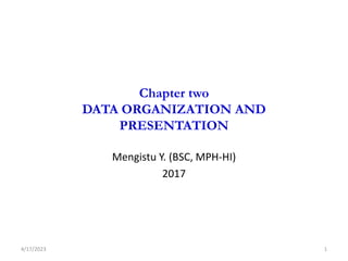 Chapter two
DATA ORGANIZATION AND
PRESENTATION
Mengistu Y. (BSC, MPH-HI)
2017
1
4/17/2023
 