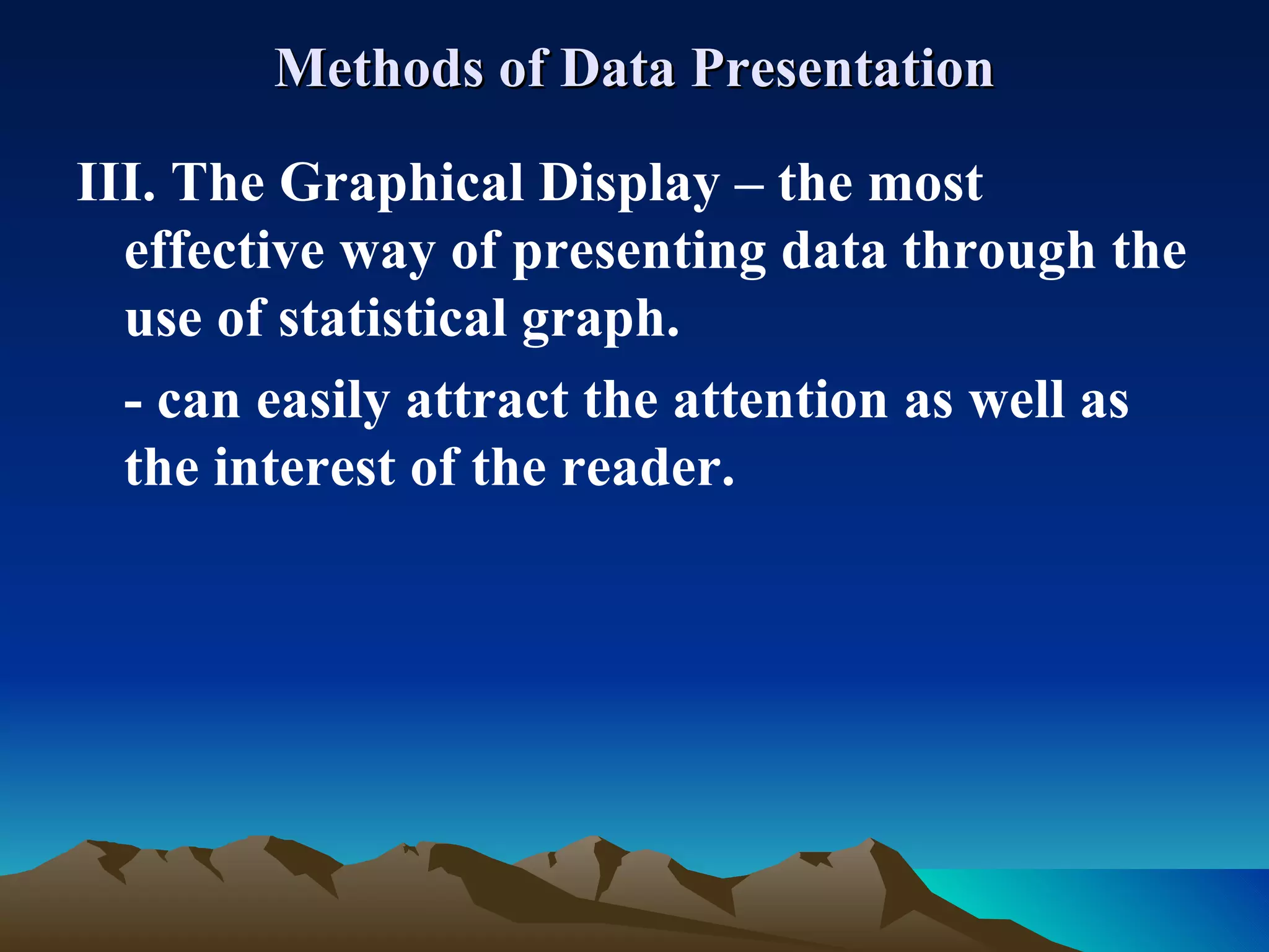 Methods of Data Presentation III. The Graphical Display – the most effective way of presenting data through the use of statistical graph. - can easily attract the attention as well as the interest of the reader. 