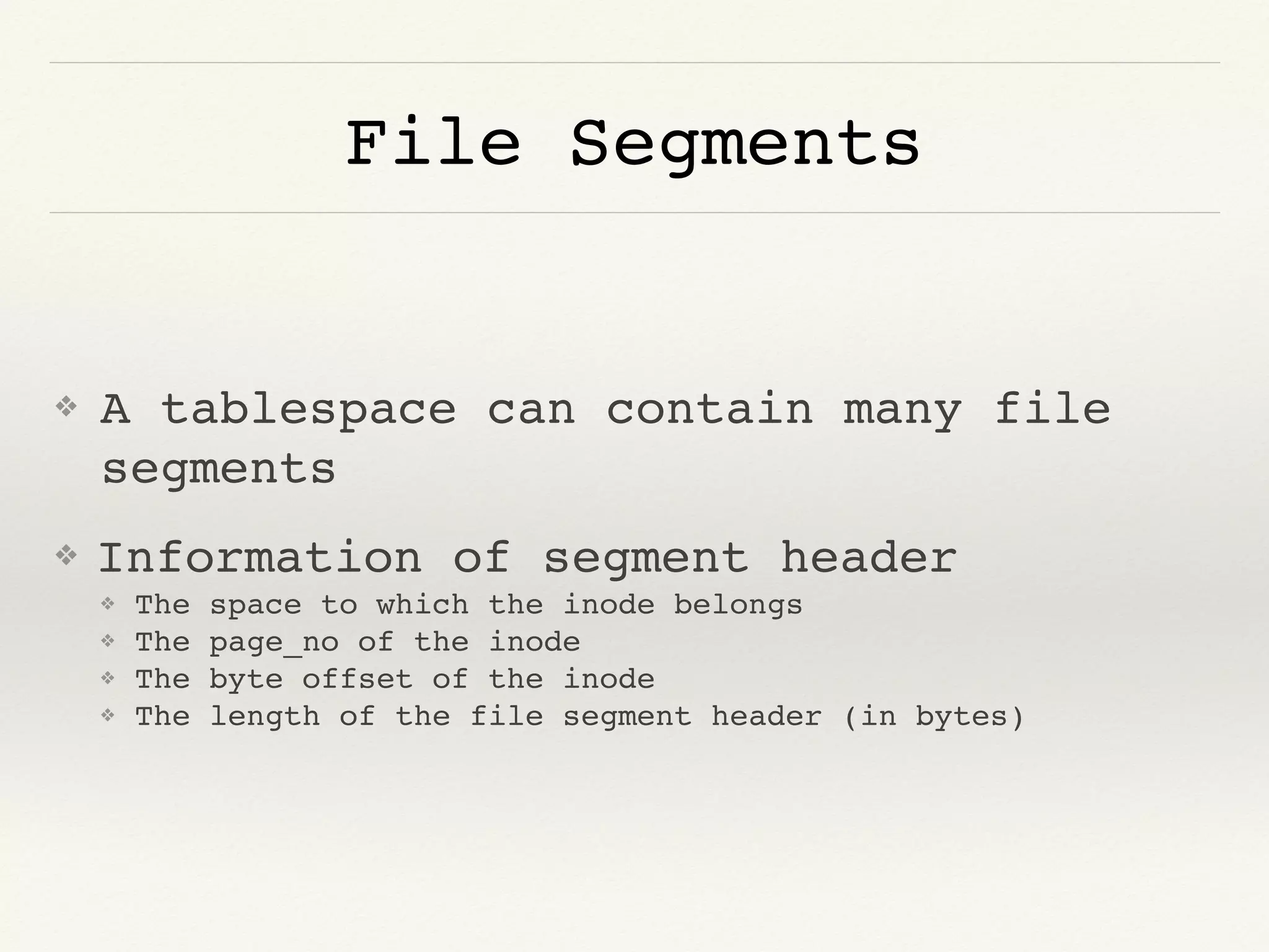 File Segments
❖ A tablespace can contain many file
segments
❖ Information of segment header
❖ The space to which the inode belongs
❖ The page_no of the inode
❖ The byte offset of the inode
❖ The length of the file segment header (in bytes)
 