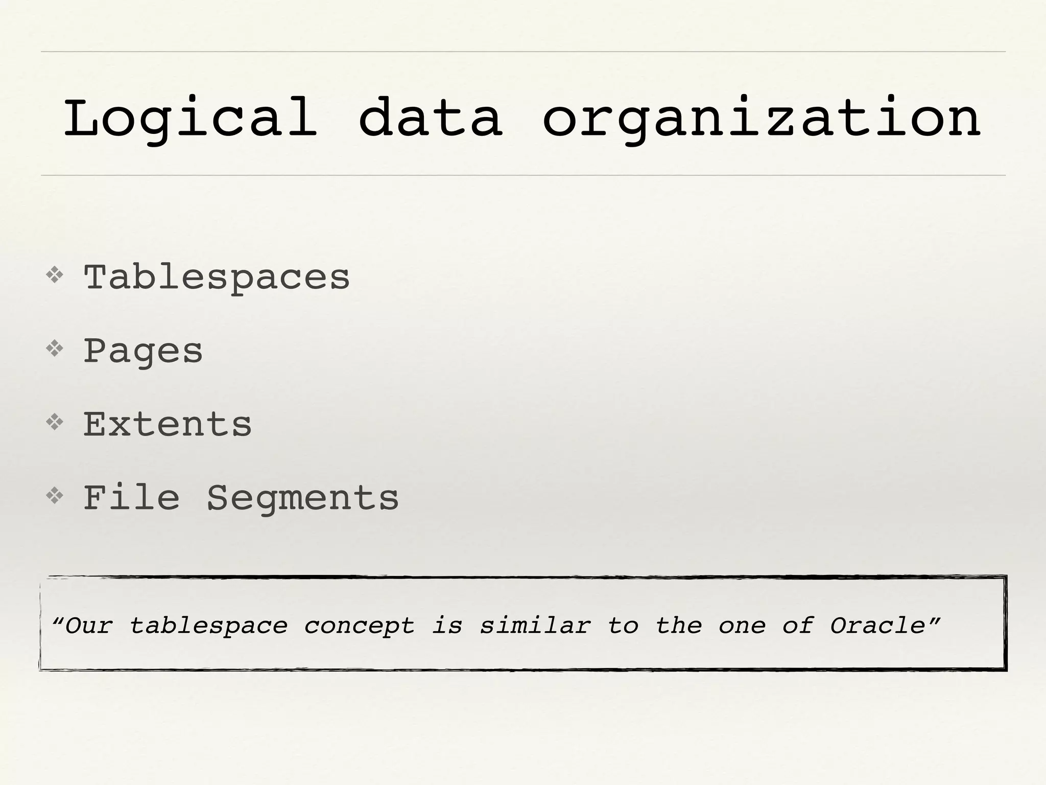 Logical data organization
❖ Tablespaces
❖ Pages
❖ Extents
❖ File Segments
“Our tablespace concept is similar to the one of Oracle”
 