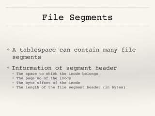 File Segments
❖ A tablespace can contain many file
segments
❖ Information of segment header
❖ The space to which the inode belongs
❖ The page_no of the inode
❖ The byte offset of the inode
❖ The length of the file segment header (in bytes)
 