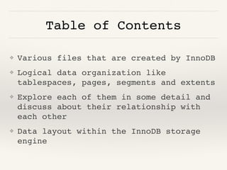 Table of Contents
❖ Various files that are created by InnoDB
❖ Logical data organization like
tablespaces, pages, segments and extents
❖ Explore each of them in some detail and
discuss about their relationship with
each other
❖ Data layout within the InnoDB storage
engine
 