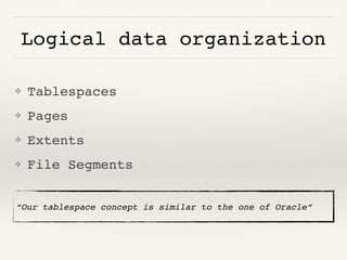 Logical data organization
❖ Tablespaces
❖ Pages
❖ Extents
❖ File Segments
“Our tablespace concept is similar to the one of Oracle”
 