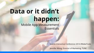 Data or it didn’t 
happen: 
Mobile App Measurement 
Essentials 
Seattle Interactive Conference 2014 #MakeTools 
Jennifer Wong, Director of Marketing, TUNE 
 