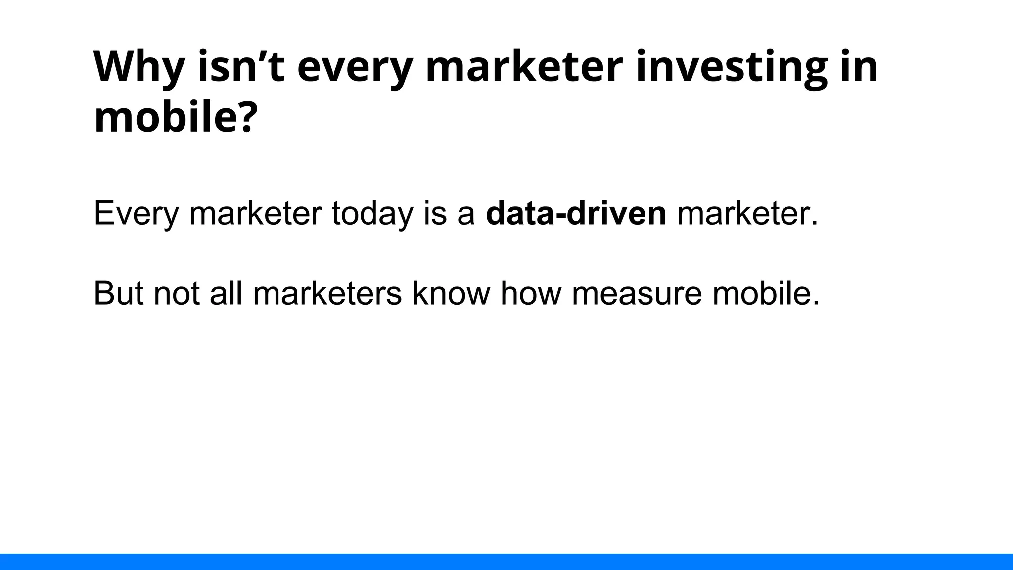 Why isn’t every marketer investing in 
mobile? 
Every marketer today is a data-driven marketer. 
But not all marketers know how measure mobile. 
 