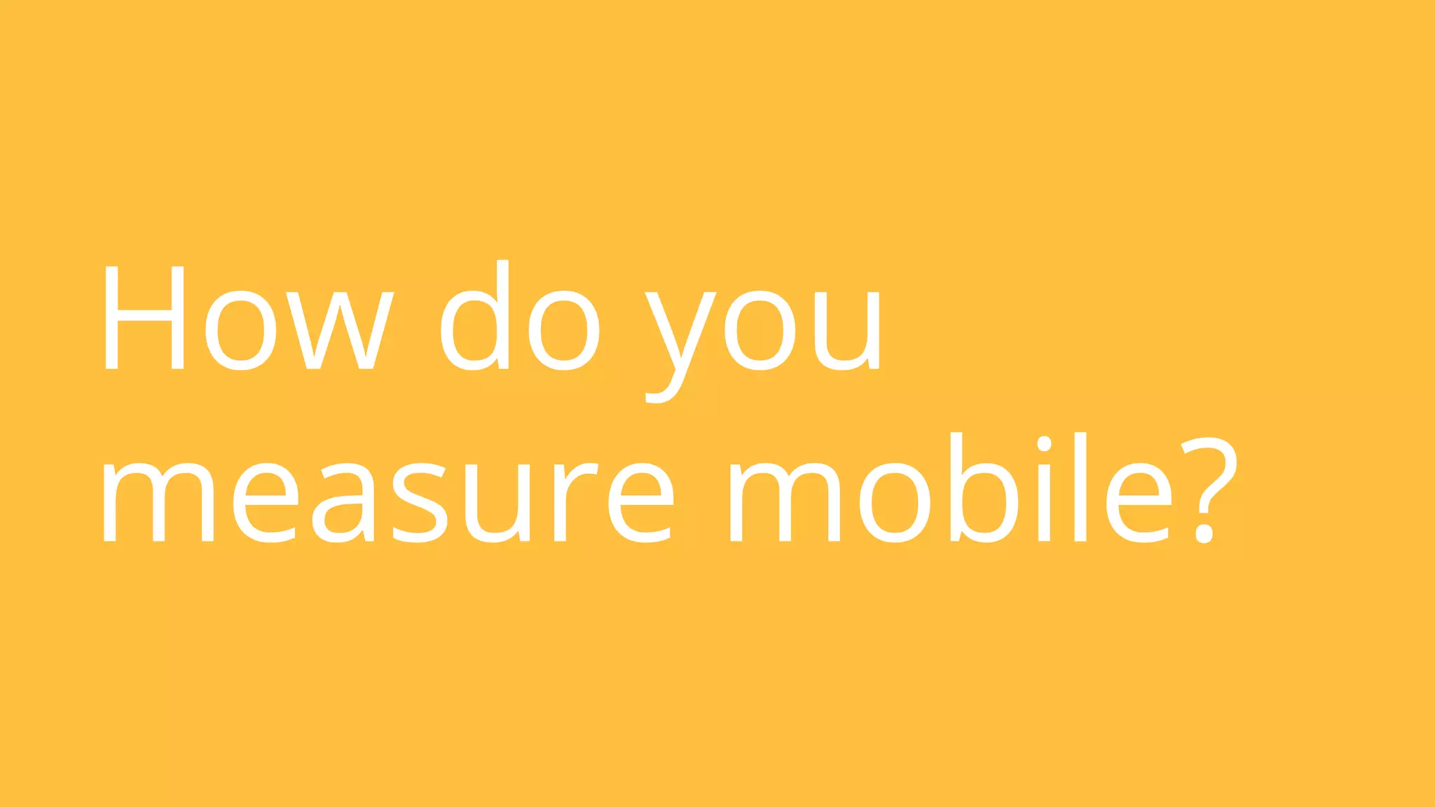 How do you 
measure mobile? 
 