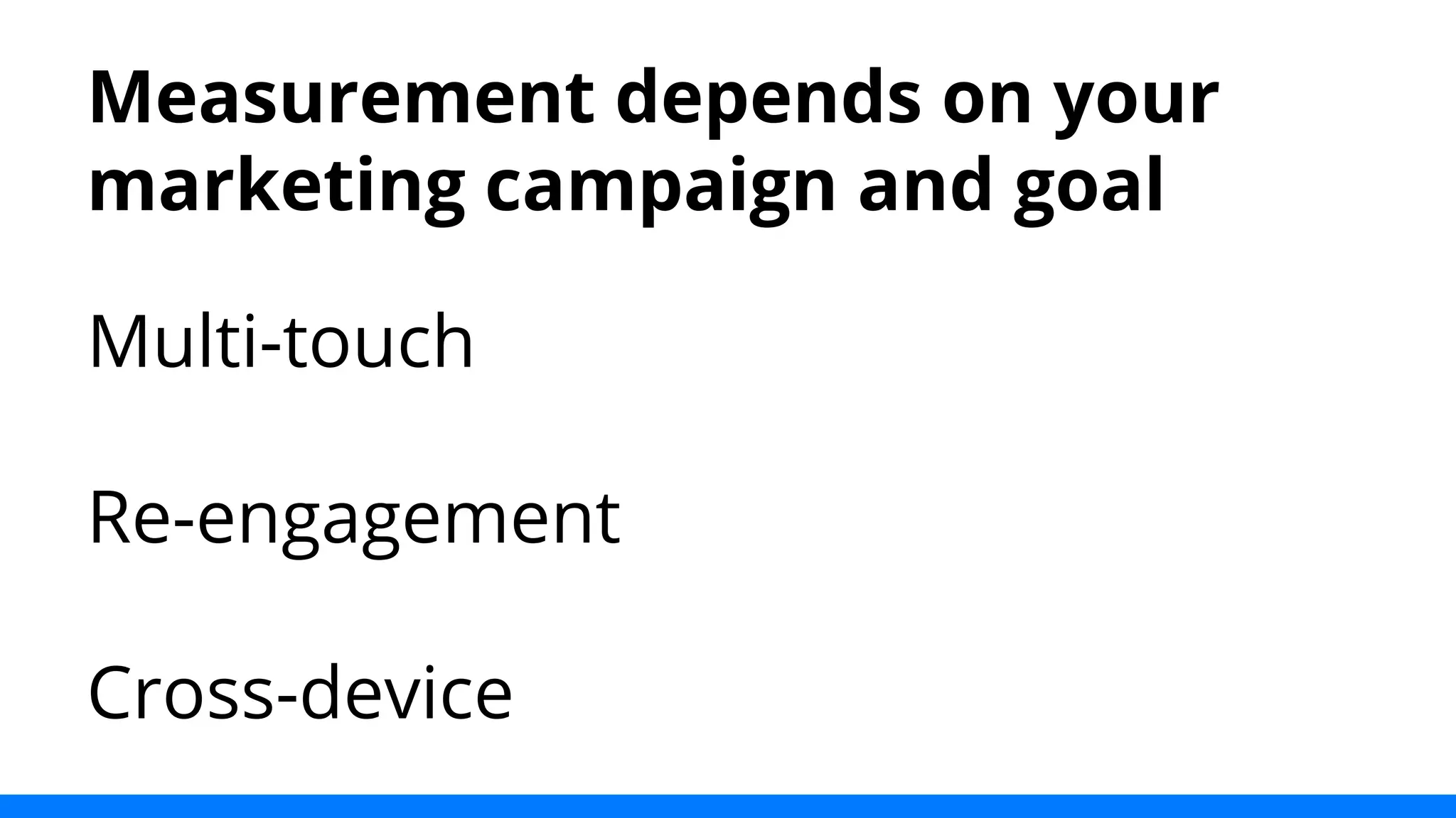 Measurement depends on your 
marketing campaign and goal 
Multi-touch 
Re-engagement 
Cross-device 
 