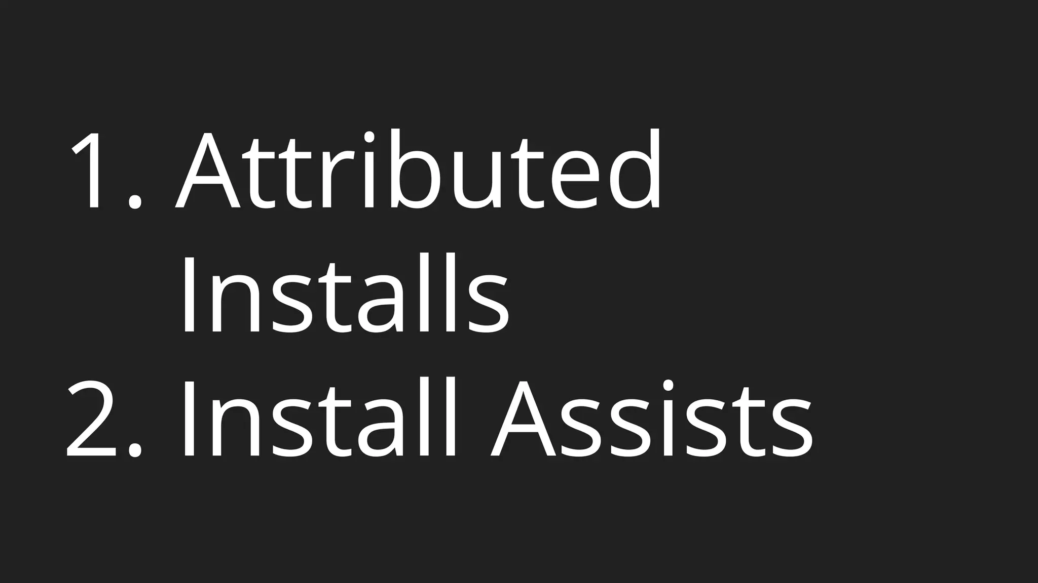 1. Attributed 
Installs 
2. Install Assists 
 