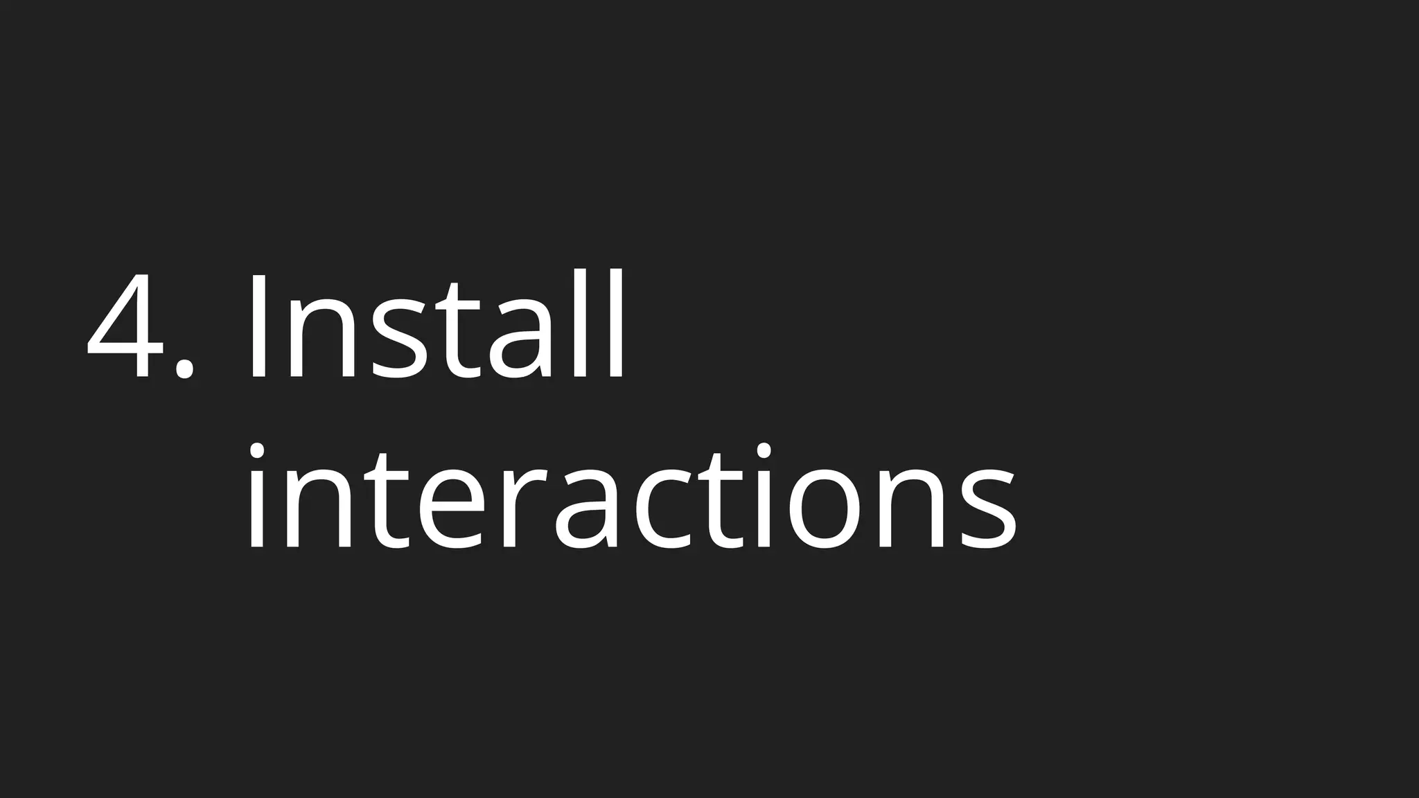 4. Install 
interactions 
 
