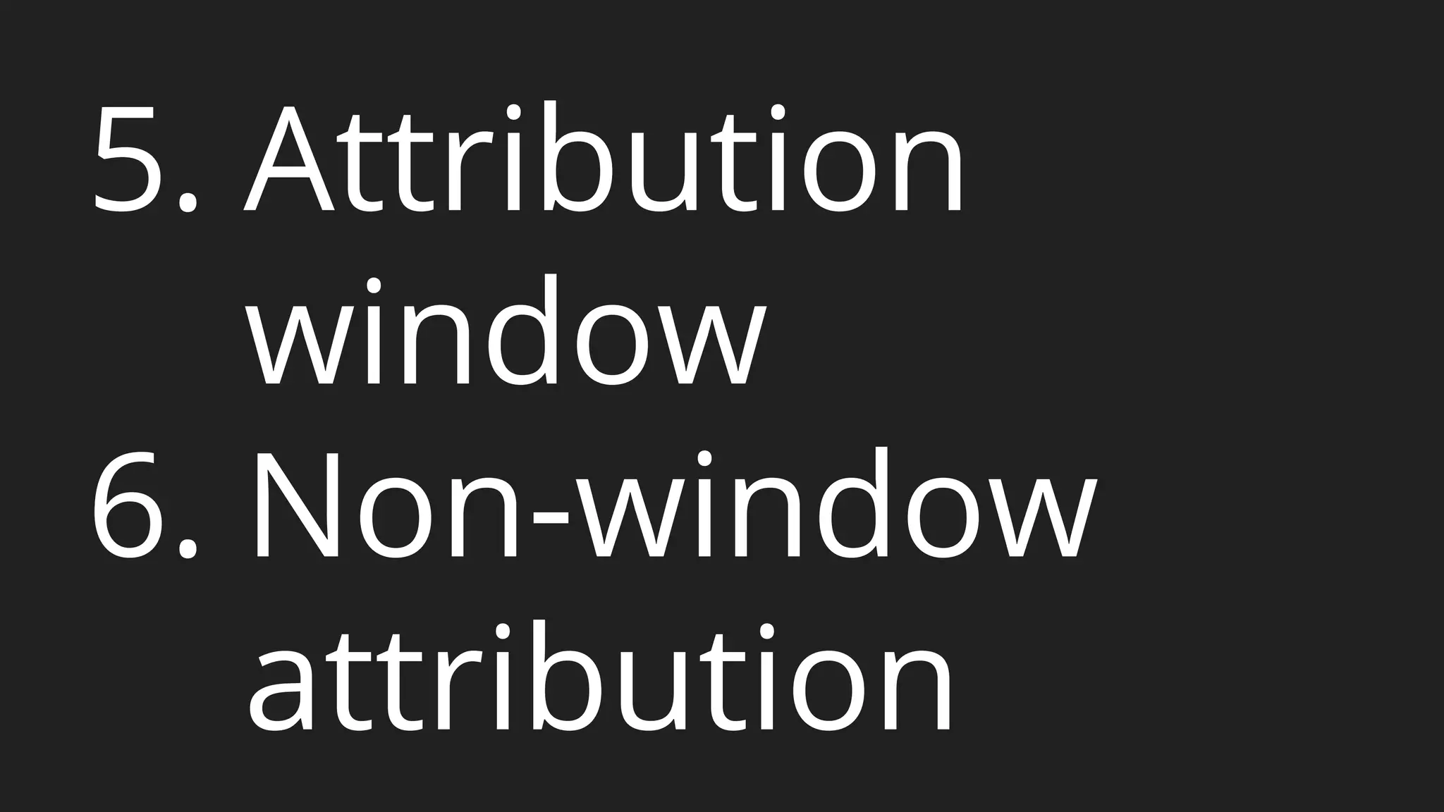5. Attribution 
window 
6. Non-window 
attribution 
 