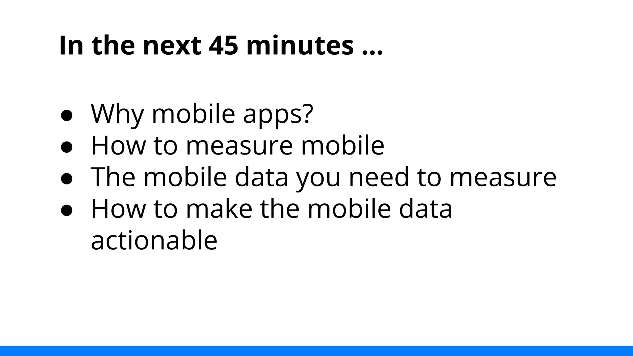 In the next 45 minutes ... 
● Why mobile apps? 
● How to measure mobile 
● The mobile data you need to measure 
● How to make the mobile data 
actionable 
 