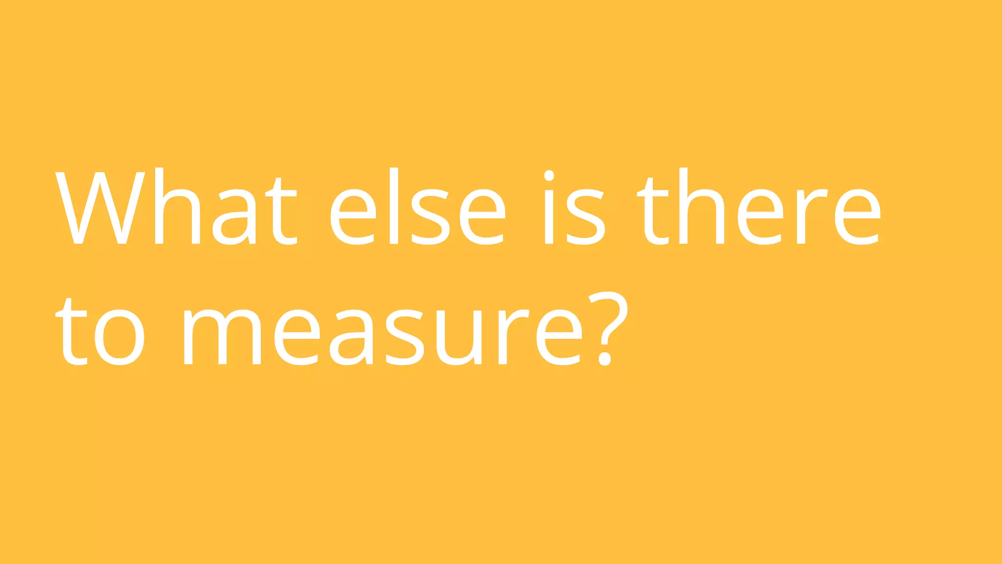 What else is there to measure? 
What else is there 
to measure? 
 