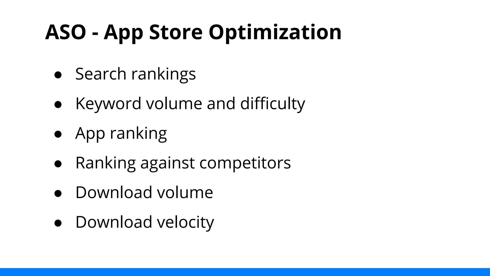 ASO - App Store Optimization 
● Search rankings 
● Keyword volume and difficulty 
● App ranking 
● Ranking against competitors 
● Download volume 
● Download velocity 
 